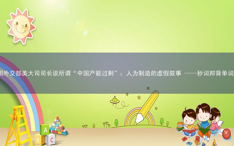 中国外交部美大司司长谈所谓“中国产能过剩”:人为制造的虚假叙事 ——秒词邦背单词app