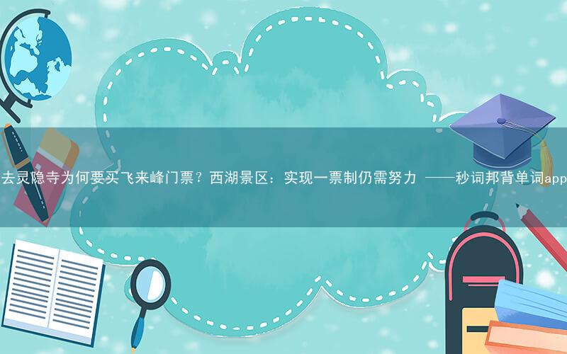 去灵隐寺为何要买飞来峰门票?西湖景区:实现一票制仍需努力 ——秒词邦背单词app