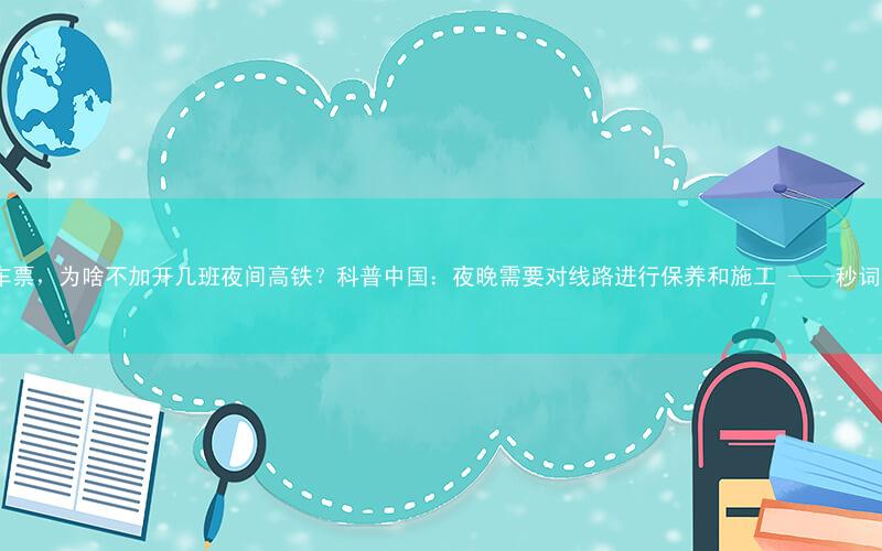 五一抢不到车票,为啥不加开几班夜间高铁?科普中国:夜晚需要对线路进行保养和施工 ——秒词邦背单词app