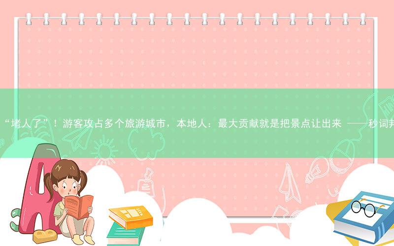 连沙漠里都“堵人了”!游客攻占多个旅游城市,本地人:最大贡献就是把景点让出来 ——秒词邦背单词app