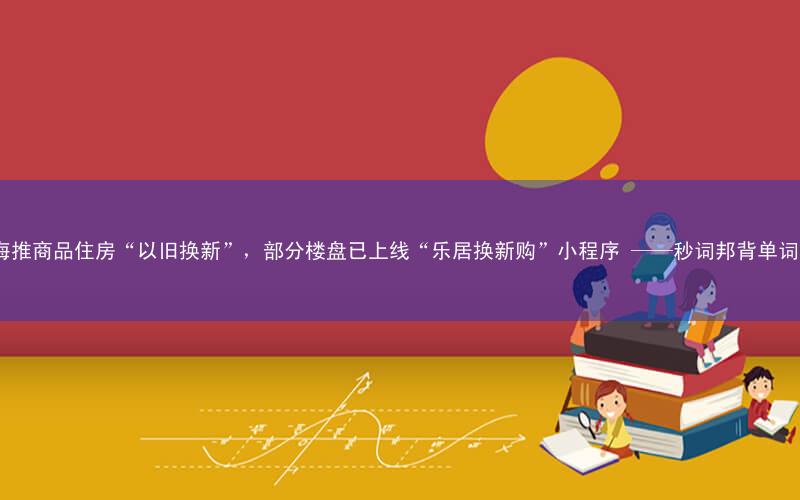 上海推商品住房“以旧换新”,部分楼盘已上线“乐居换新购”小程序 ——秒词邦背单词app