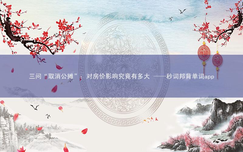 三问“取消公摊”:对房价影响究竟有多大 ——秒词邦背单词app