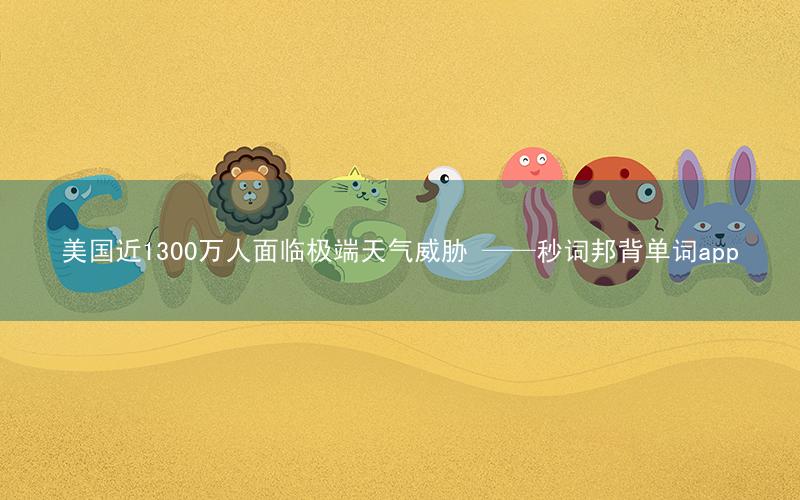 美国近1300万人面临极端天气威胁 ——秒词邦背单词app