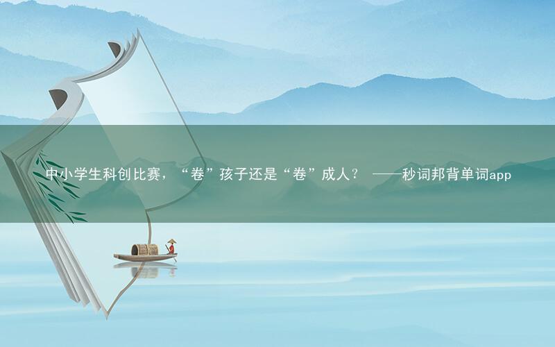 中小学生科创比赛,“卷”孩子还是“卷”成人? ——秒词邦背单词app