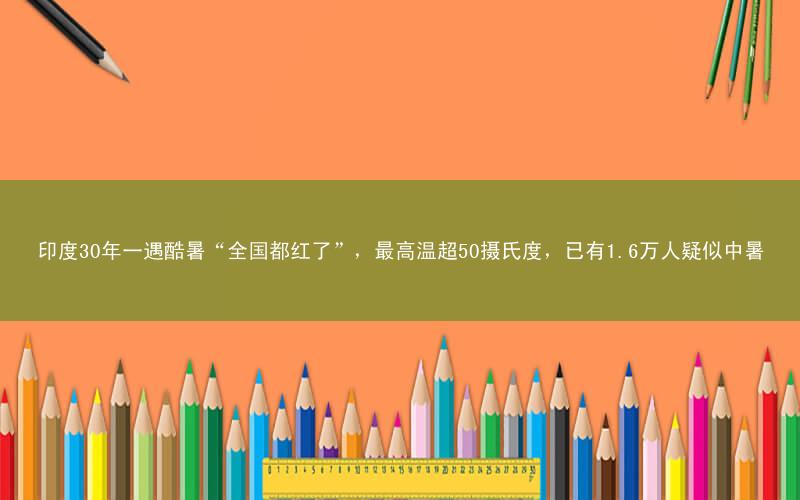 印度30年一遇酷暑“全国都红了”,最高温超50摄氏度,已有1.6万人疑似中暑