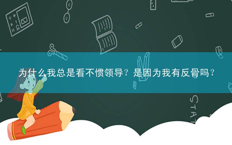 为什么我总是看不惯领导?是因为我有反骨吗?