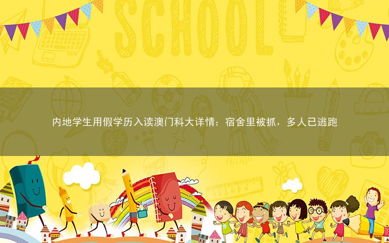 内地学生用假学历入读澳门科大详情:宿舍里被抓,多人已逃跑
