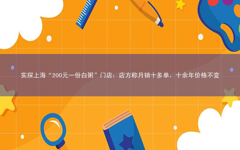 实探上海“200元一份白粥”门店:店方称月销十多单,十余年价格不变
