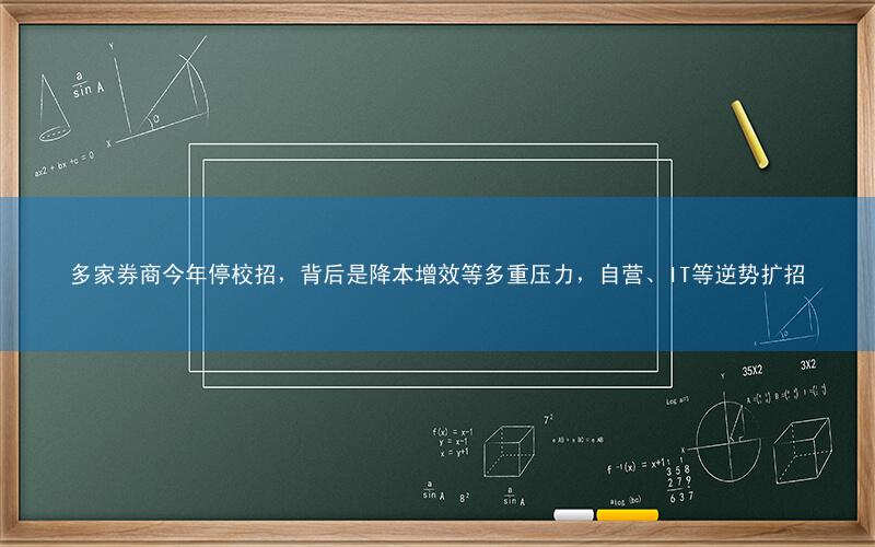 多家券商今年停校招,背后是降本增效等多重压力,自营、IT等逆势扩招