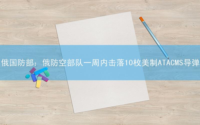 俄国防部:俄防空部队一周内击落10枚美制ATACMS导弹