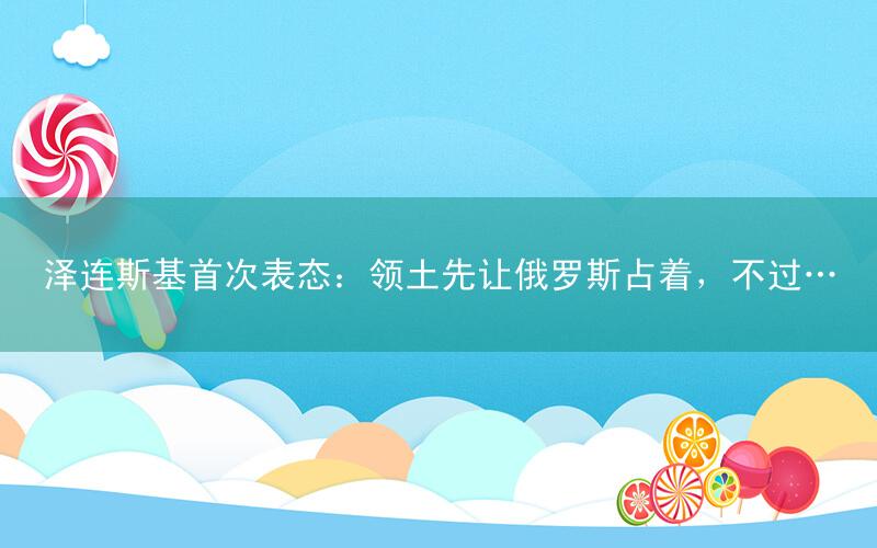 泽连斯基首次表态:领土先让俄罗斯占着,不过…