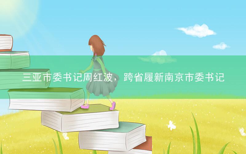 三亚市委书记周红波,跨省履新南京市委书记