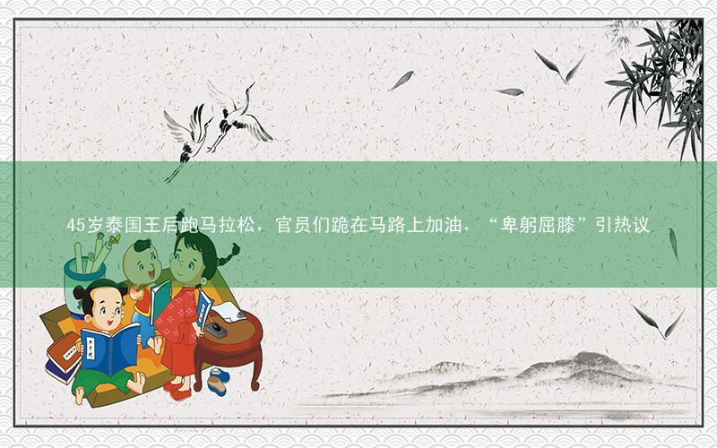 45岁泰国王后跑马拉松,官员们跪在马路上加油,“卑躬屈膝”引热议