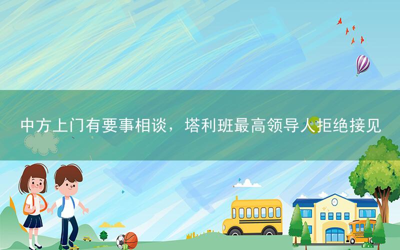 中方上门有要事相谈,塔利班最高领导人拒绝接见