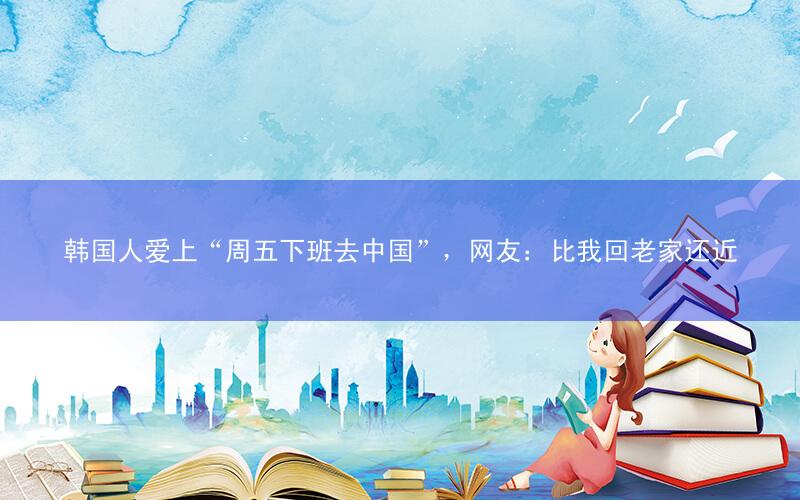 韩国人爱上“周五下班去中国”,网友:比我回老家还近