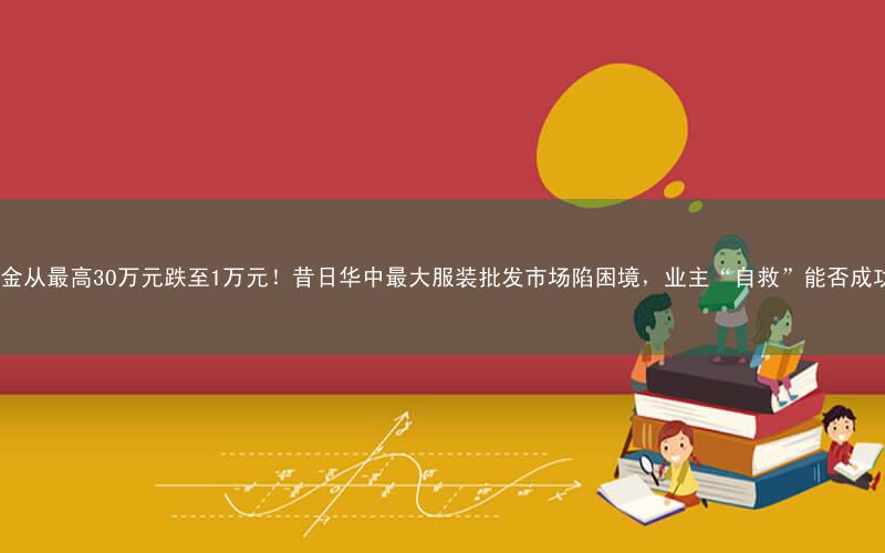 租金从最高30万元跌至1万元!昔日华中最大服装批发市场陷困境,业主“自救”能否成功?
