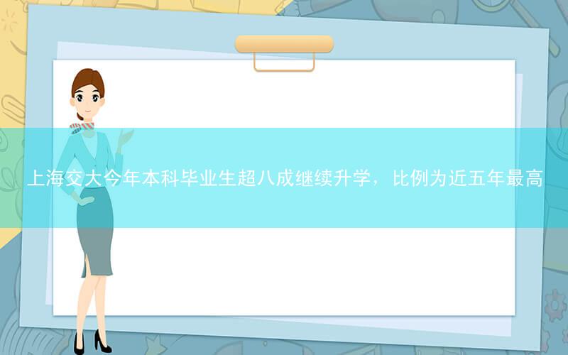 上海交大今年本科毕业生超八成继续升学,比例为近五年最高