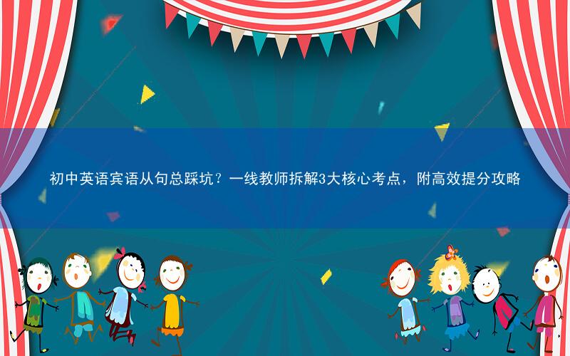 初中英语宾语从句总踩坑?一线教师拆解3大核心考点,附高效提分攻略
