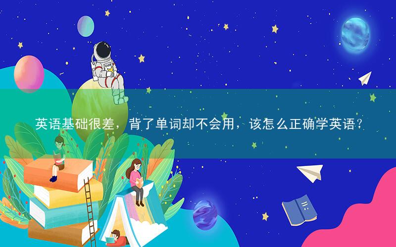 英语基础很差,背了单词却不会用,该怎么正确学英语?